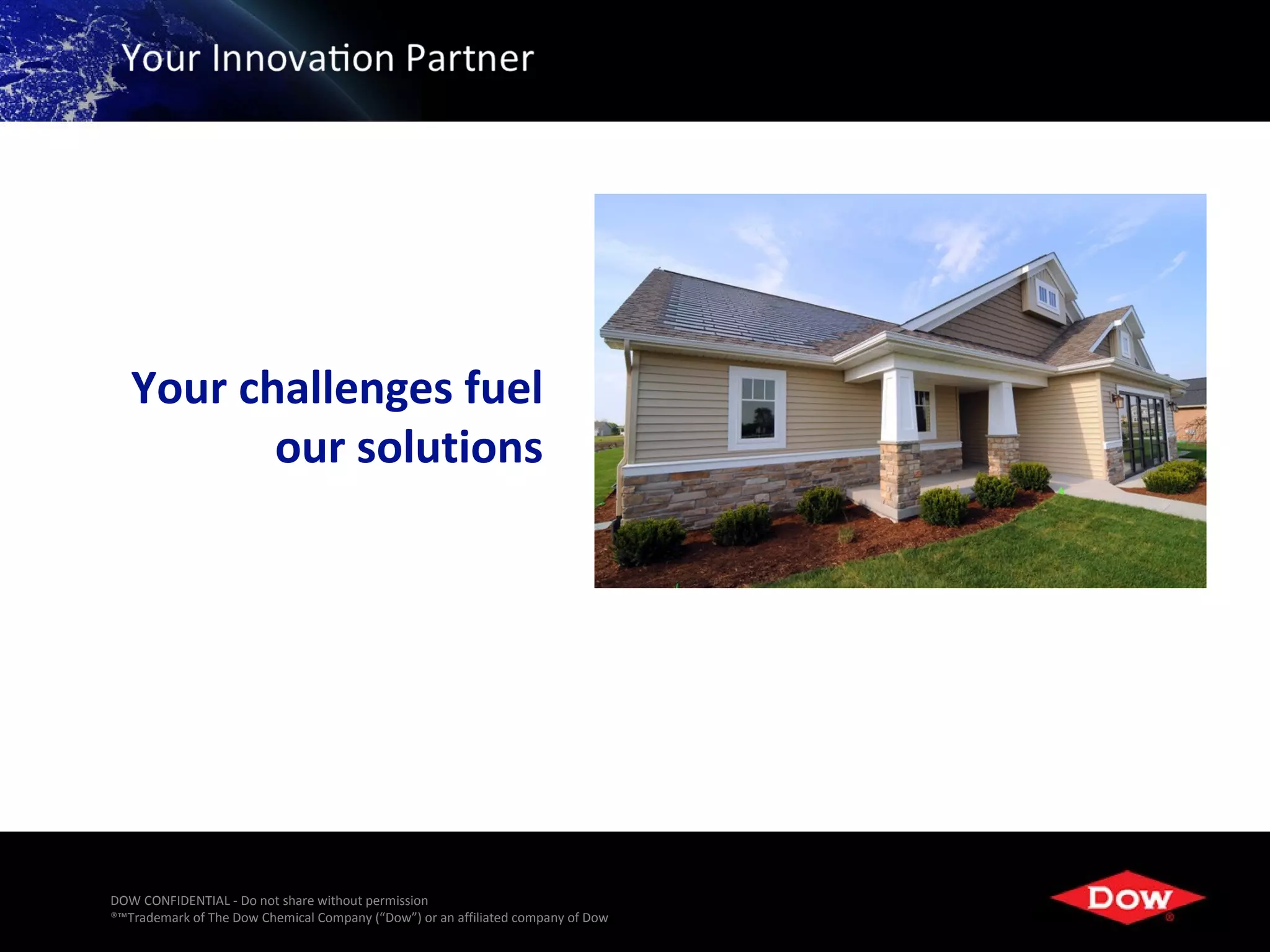 Your challenges fuel
          our solutions




DOW CONFIDENTIAL - Do not share without permission
®™Trademark of The Dow Chemical Company (“Dow”) or an affiliated company of Dow   4
 
