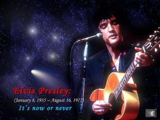 Elvis Presley:     (January 8, 1935 – August 16, 1977)     It’s now or never 