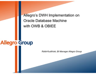 Allegro’s DWH Implementation on
Oracle Database Machine
with OWB & OBIEE




          Rafał Kudliński, BI Manager Allegro Group
 