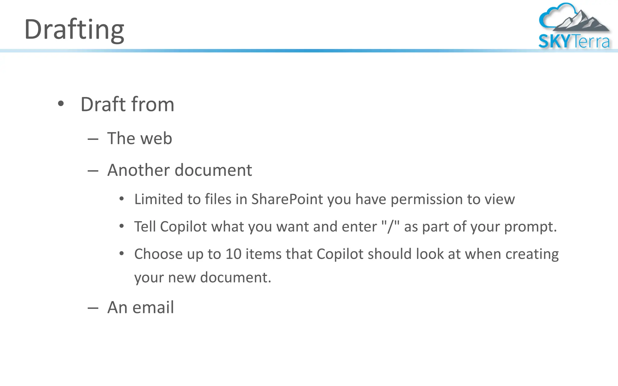 Drafting
• Draft from
– The web
– Another document
• Limited to files in SharePoint you have permission to view
• Tell Copilot what you want and enter "/" as part of your prompt.
• Choose up to 10 items that Copilot should look at when creating
your new document.
– An email
 