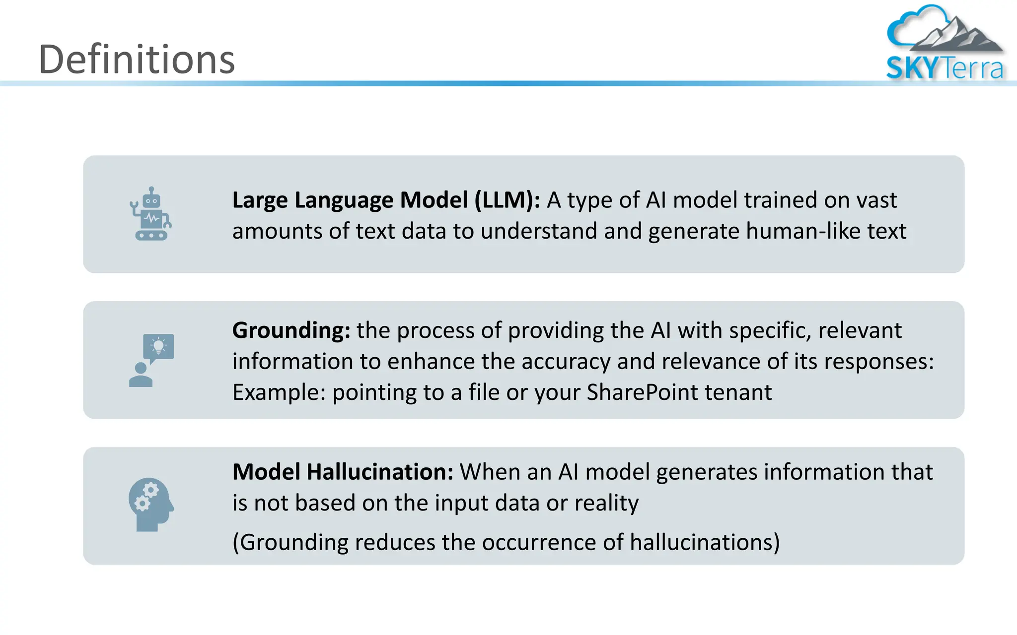 Definitions
Large Language Model (LLM): A type of AI model trained on vast
amounts of text data to understand and generate human-like text
Grounding: the process of providing the AI with specific, relevant
information to enhance the accuracy and relevance of its responses:
Example: pointing to a file or your SharePoint tenant
Model Hallucination: When an AI model generates information that
is not based on the input data or reality
(Grounding reduces the occurrence of hallucinations)
 