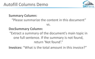 Autofill Columns Demo
Summary Column:
“Please summarize the content in this document”
vs.
DocSummary Column:
“Extract a summary of the document's main topic in
one full sentence. If the summary is not found,
return 'Not found’.”
Invoices: “What is the total amount in this invoice?”
 