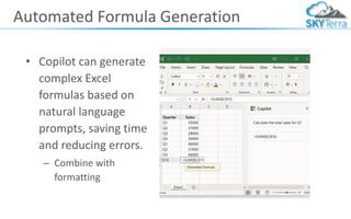 Automated Formula Generation
• Copilot can generate
complex Excel
formulas based on
natural language
prompts, saving time
and reducing errors.
– Combine with
formatting
 