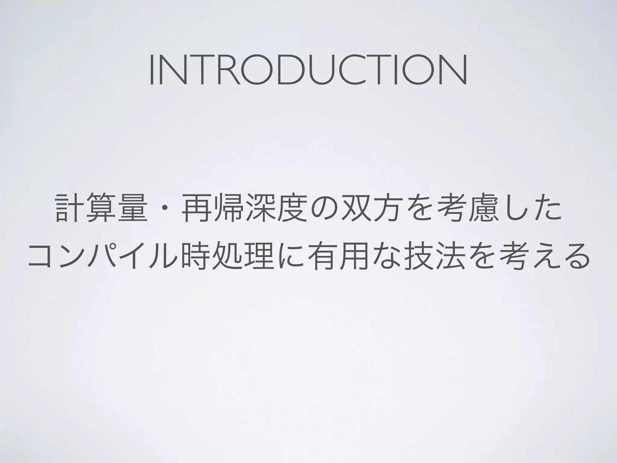 計算量・再帰深度の双方を考慮した	

コンパイル時処理に有用な技法を考える
INTRODUCTION
 