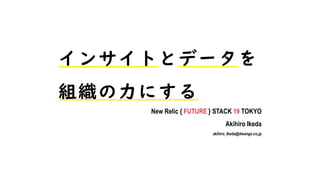 インサイトとデータを
組織の力にする
New Relic { FUTURE } STACK 19 TOKYO
Akihiro Ikeda
akihiro_Ikeda@dwango.co.jp
 