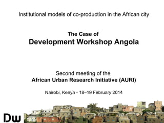 Institutional models of co-production in the African city
The Case of

Development Workshop Angola

Second meeting of the
African Urban Research Initiative (AURI)
Nairobi, Kenya - 18–19 February 2014

 