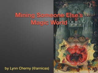 Mining Someone Else’s 
Magic World 
by Lynn Cherny (@arnicas) 
 
