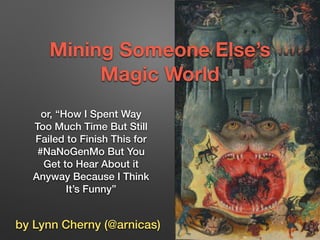 Mining Someone Else’s 
Magic World 
or, “How I Spent Way 
Too Much Time But Still 
Failed to Finish This for 
#NaNoGenMo B...
