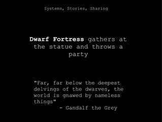 Systems, Stories, Sharing Dwarf Fortress  gathers at the statue and throws a party &quot;Far, far below the deepest delvings of the dwarves, the world is gnawed by nameless things&quot;           - Gandalf the Grey 