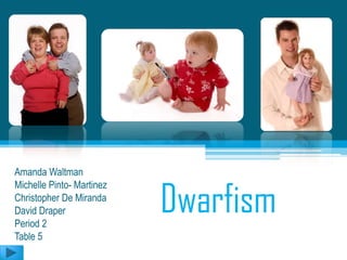 Amanda Waltman


                           Dwarfism
Michelle Pinto- Martinez
Christopher De Miranda
David Draper
Period 2
Table 5
 