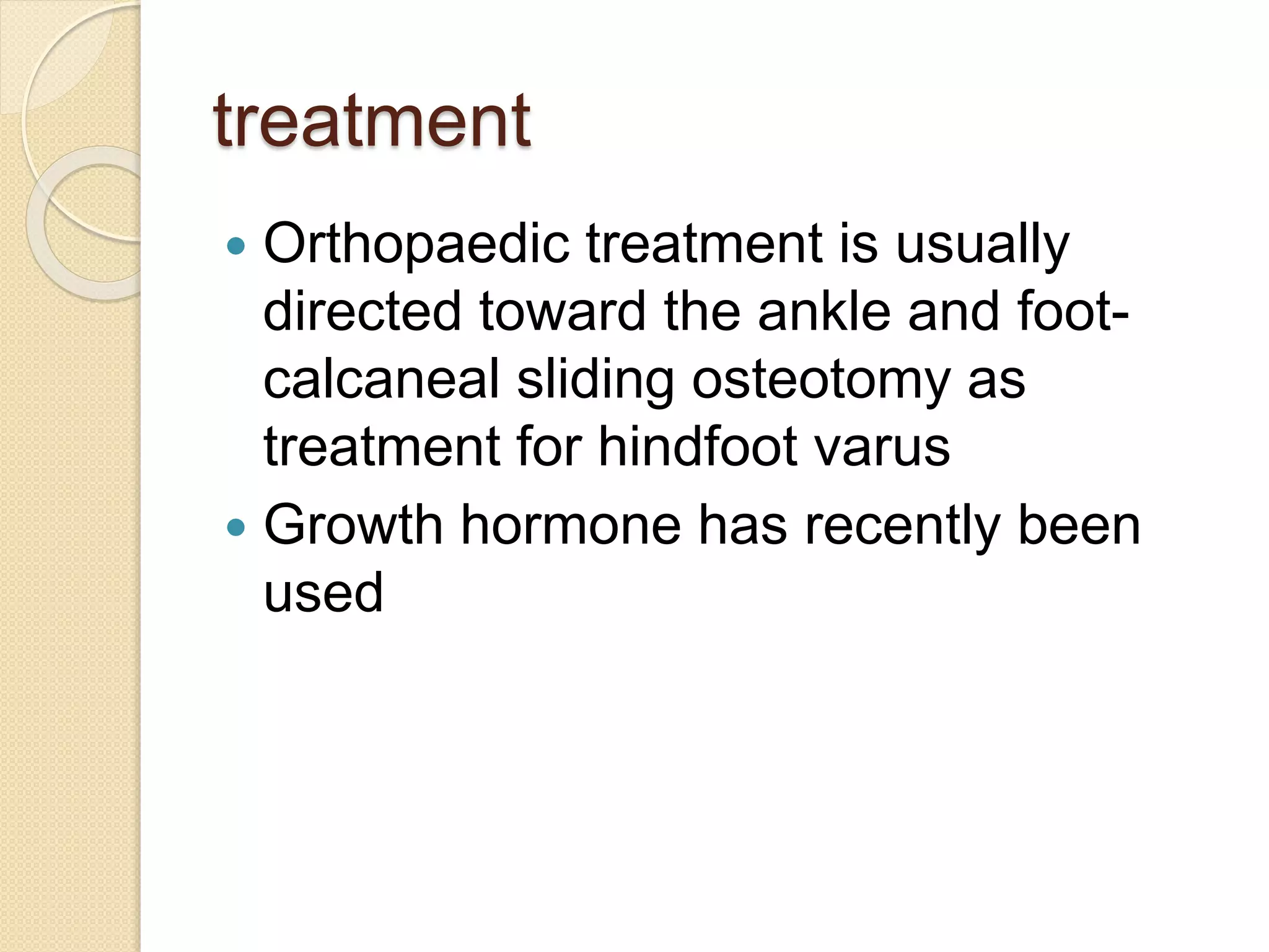 treatment 
 Orthopaedic treatment is usually 
directed toward the ankle and foot-calcaneal 
sliding osteotomy as 
treatment for hindfoot varus 
 Growth hormone has recently been 
used 
 