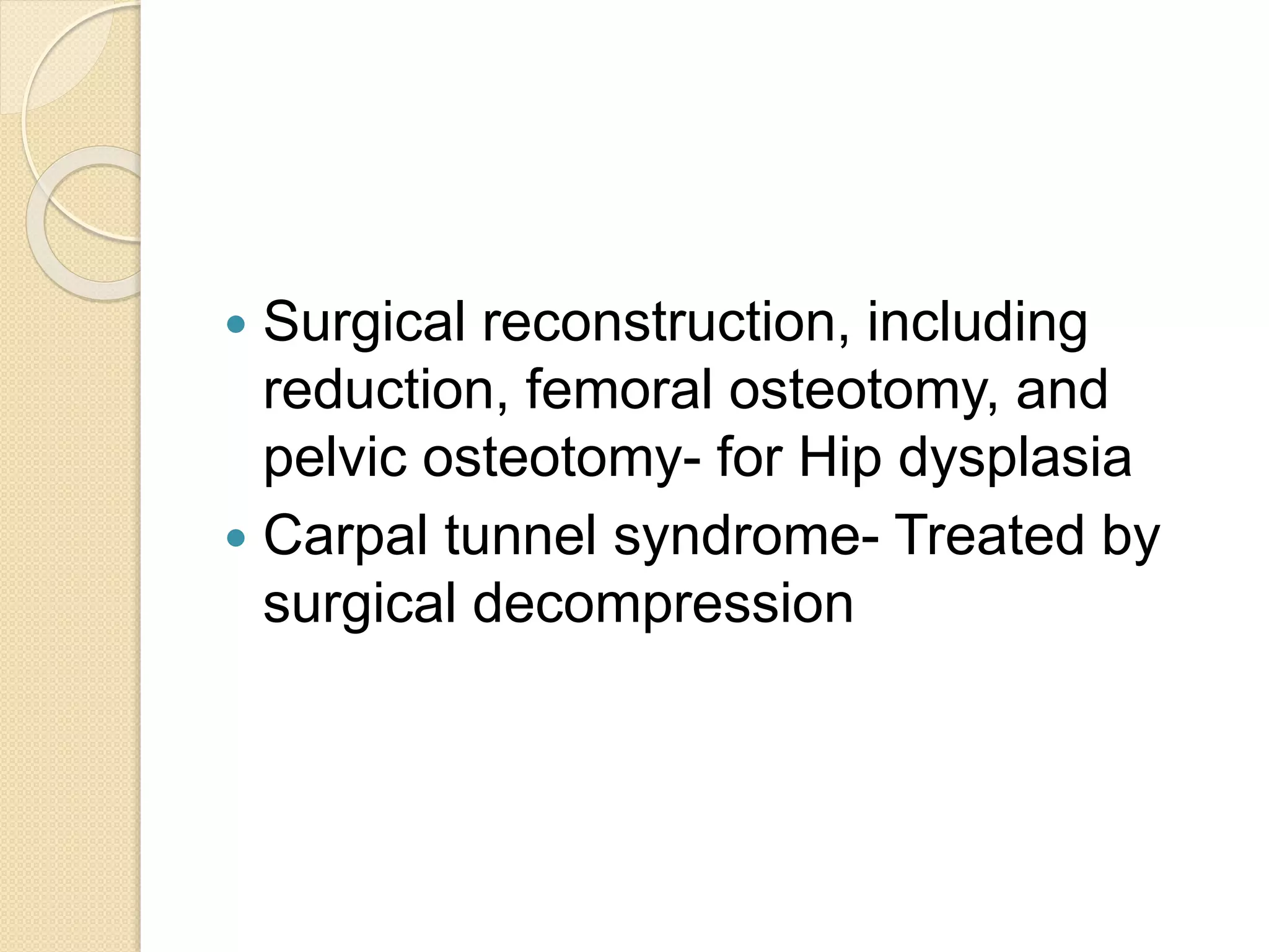  Surgical reconstruction, including 
reduction, femoral osteotomy, and 
pelvic osteotomy- for Hip dysplasia 
 Carpal tunnel syndrome- Treated by 
surgical decompression 
 
