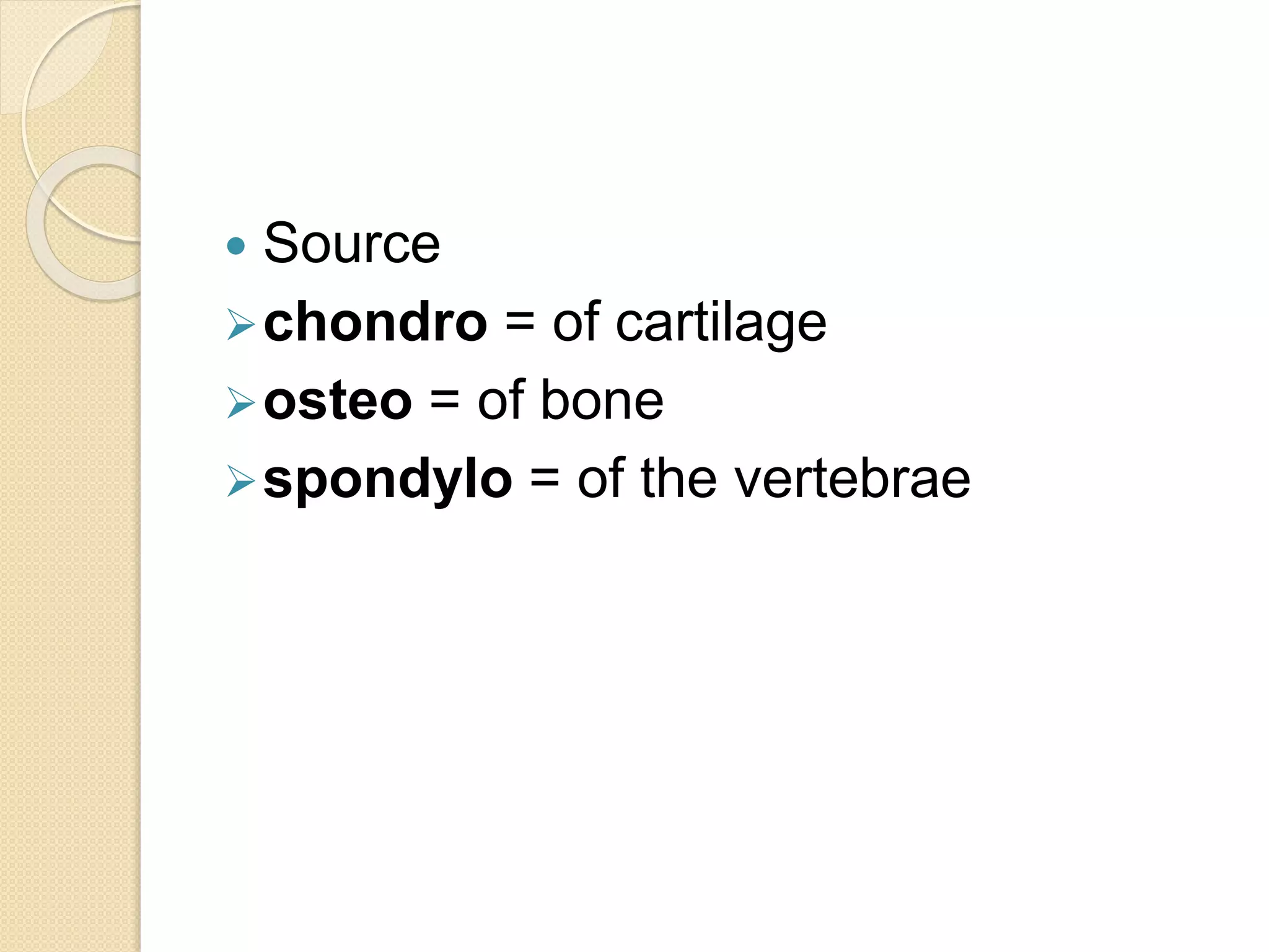  Source 
chondro = of cartilage 
osteo = of bone 
spondylo = of the vertebrae 
 