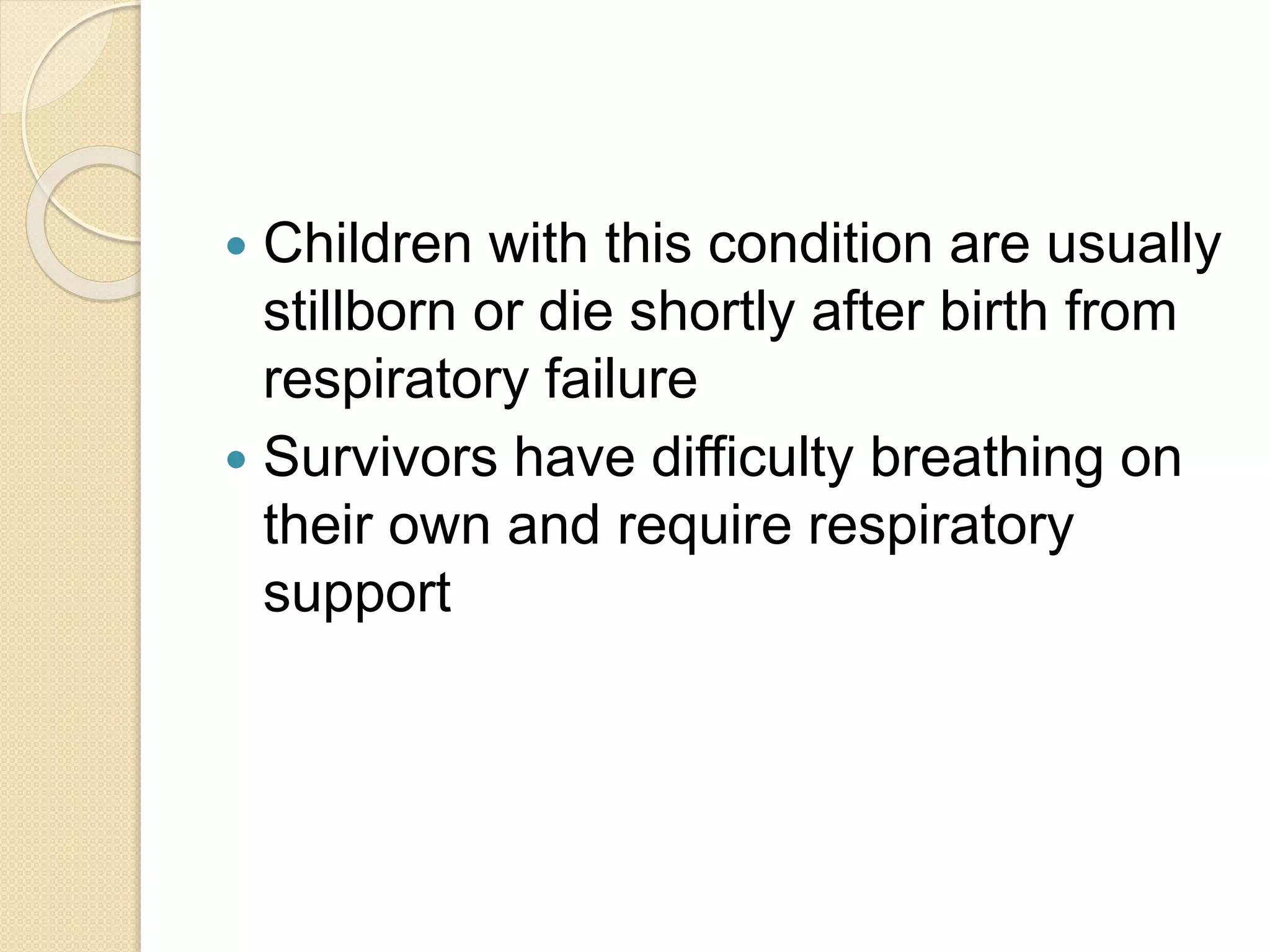  Children with this condition are usually 
stillborn or die shortly after birth from 
respiratory failure 
 Survivors have difficulty breathing on 
their own and require respiratory 
support 
 