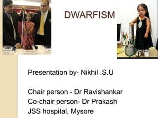 DWARFISM 
Presentation by- Nikhil .S.U 
Chair person - Dr Ravishankar 
Co-chair person- Dr Prakash 
JSS hospital, Mysore 
 