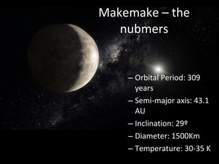 Makemake – the nubmers Orbital Period: 309 years Semi-major axis: 43.1 AU Inclination: 29º Diameter: 1500Km Temperature: 30-35 K 