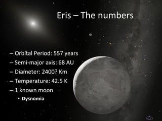 Eris – The numbers Orbital Period: 557 years Semi-major axis: 68 AU Diameter: 2400? Km Temperature: 42.5 K 1 known moon Dysnomia 