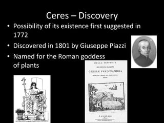 Ceres – Discovery Possibility of its existence first suggested in 1772 Discovered in 1801 by Giuseppe Piazzi Named for the Roman goddess  of plants 