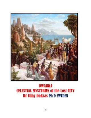 1
DWARKA
CELESTIAL MYSTERIES of the Lost CITY
Dr Uday Dokras Ph D SWEDEN
 