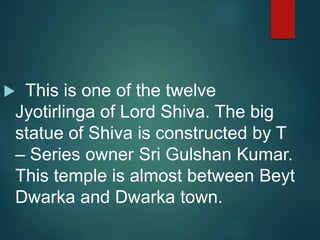  This is one of the twelve
Jyotirlinga of Lord Shiva. The big
statue of Shiva is constructed by T
– Series owner Sri Gulshan Kumar.
This temple is almost between Beyt
Dwarka and Dwarka town.
 