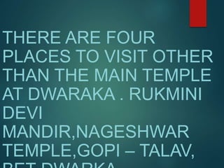 THERE ARE FOUR
PLACES TO VISIT OTHER
THAN THE MAIN TEMPLE
AT DWARAKA . RUKMINI
DEVI
MANDIR,NAGESHWAR
TEMPLE,GOPI – TALAV,
 