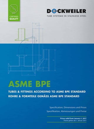 ASME BPE
TUBES & FITTINGS according to ASME BPE Standard
ROHRE & FORMTEILe gemäSS ASME BPE Standard
Specification, Dimensions and Prices
Spezifikation, Abmessungen und Preise
Specification, Dimensions and Prices
Spezifikation, Abmessungen und Preise
Certified
Quality
Prices valid from January 1, 2017
Preise gelten ab 1. Januar 2017
 
