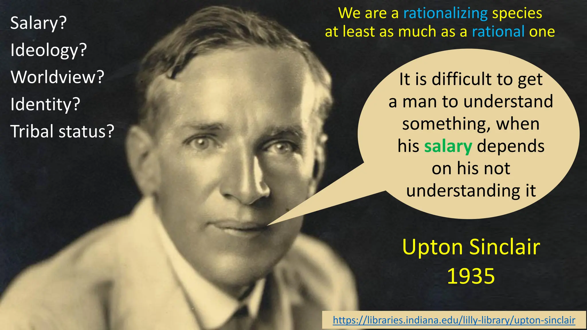 @dw2 Page 24
Upton Sinclair
1935
It is difficult to get
a man to understand
something, when
his salary depends
on his not
understanding it
https://libraries.indiana.edu/lilly-library/upton-sinclair
Salary?
Ideology?
Worldview?
Identity?
Tribal status?
We are a rationalizing species
at least as much as a rational one
 