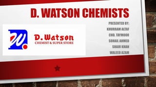 D. WATSON CHEMISTS
PRESENTED BY:
KHURRAM ALTAF
CHD. TAYMOOR
SOHAIL AHMED
SHAIR KHAN
WALEED AZAM
 