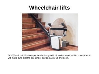 Wheelchair lifts
Our Wheelchair lifts are specifically designed for low-rise travel, within or outside. It
will make sure that the passenger travels safely up and down.
 
