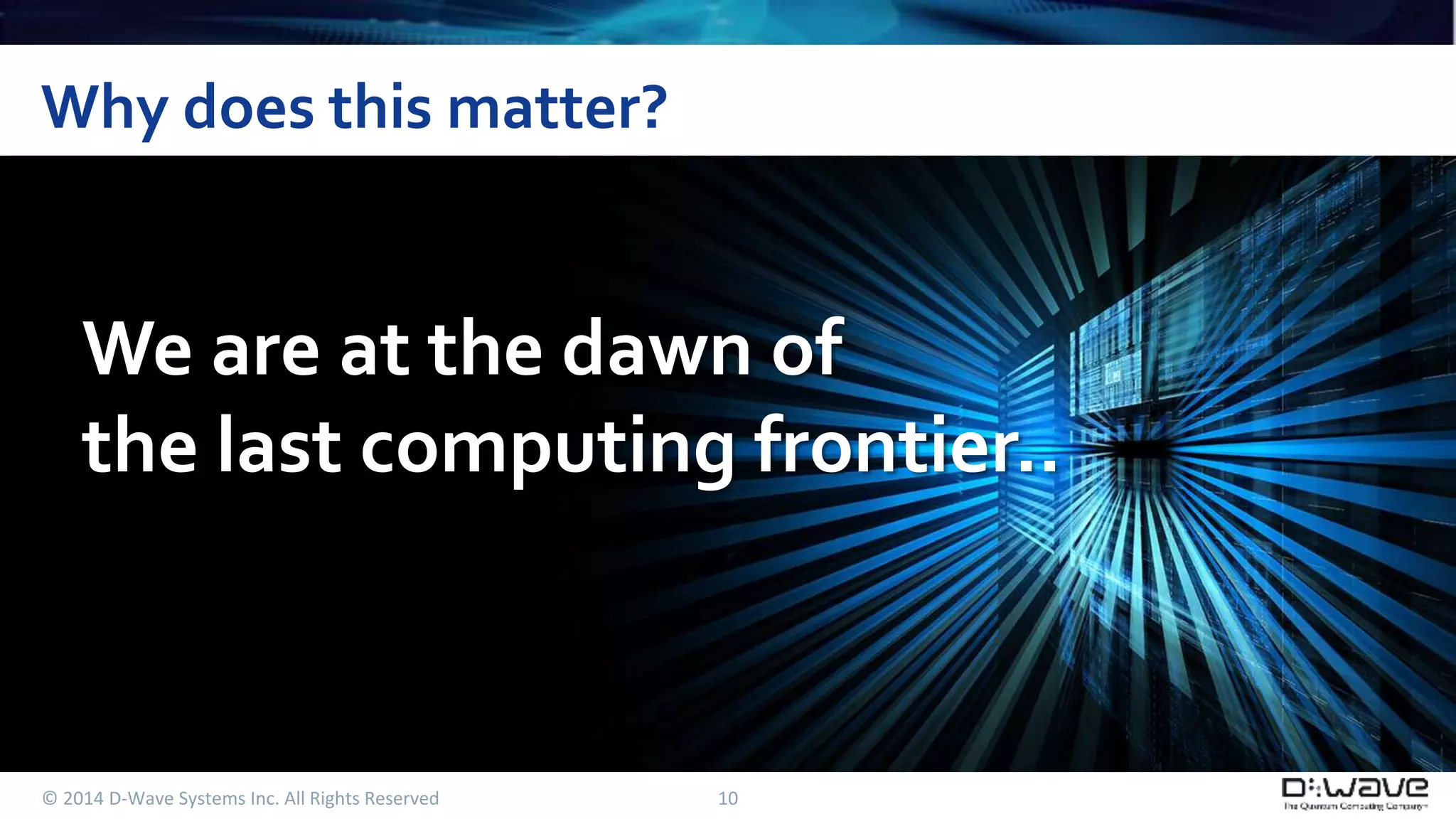 Why does this matter? 
We are at the dawn of 
the last computing frontier.. 
© 2014 D-Wave Systems Inc. All Rights Reserved 10 
 