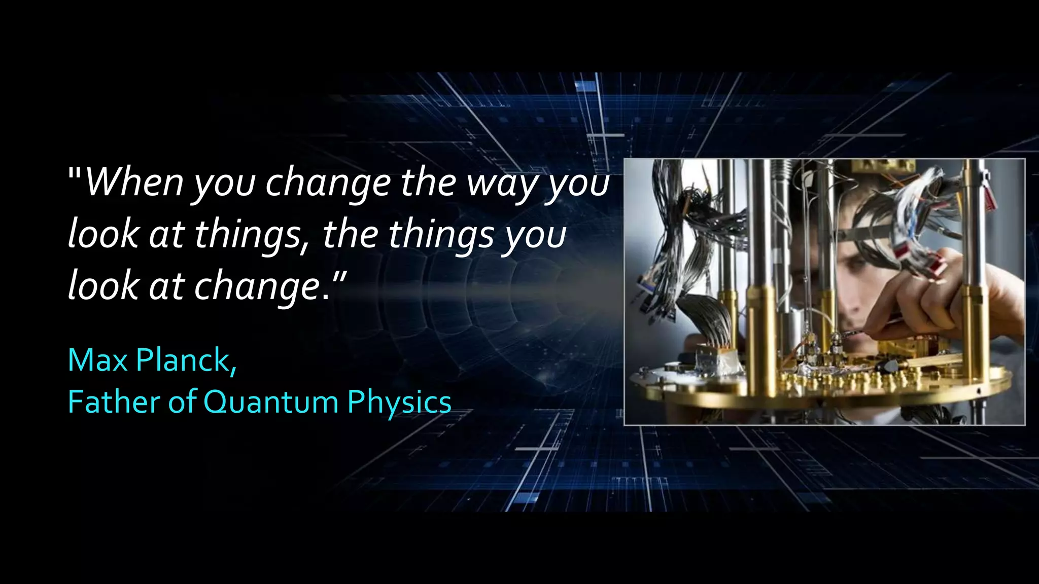 "When you change the way you 
look at things, the things you 
look at change.” 
Max Planck, 
Father of Quantum Physics 
 