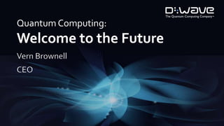 Quantum Computing: 
Welcome to the Future 
Vern Brownell 
CEO 
 