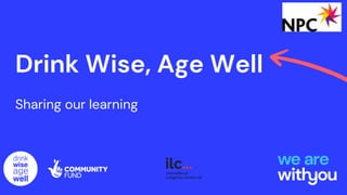 Drink Wise, Age Well
Sharing our learning
 