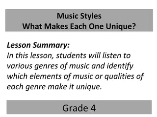 Music Styles
What Makes Each One Unique?
Lesson Summary:
In this lesson, students will listen to
various genres of music and identify
which elements of music or qualities of
each genre make it unique.
Grade 4
 
