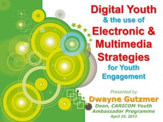 Page 1
Powerpoint Templates
Digital Youth
& the use of
Electronic &
Multimedia
Strategies
for Youth
Engagement
Presented by
Dwayne Gutzmer
Dean, CARICOM Youth
Ambassador Programme
April 24, 2013
 