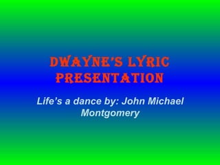 Dwayne’s lyric
   presentation
Life’s a dance by: John Michael
          Montgomery
 