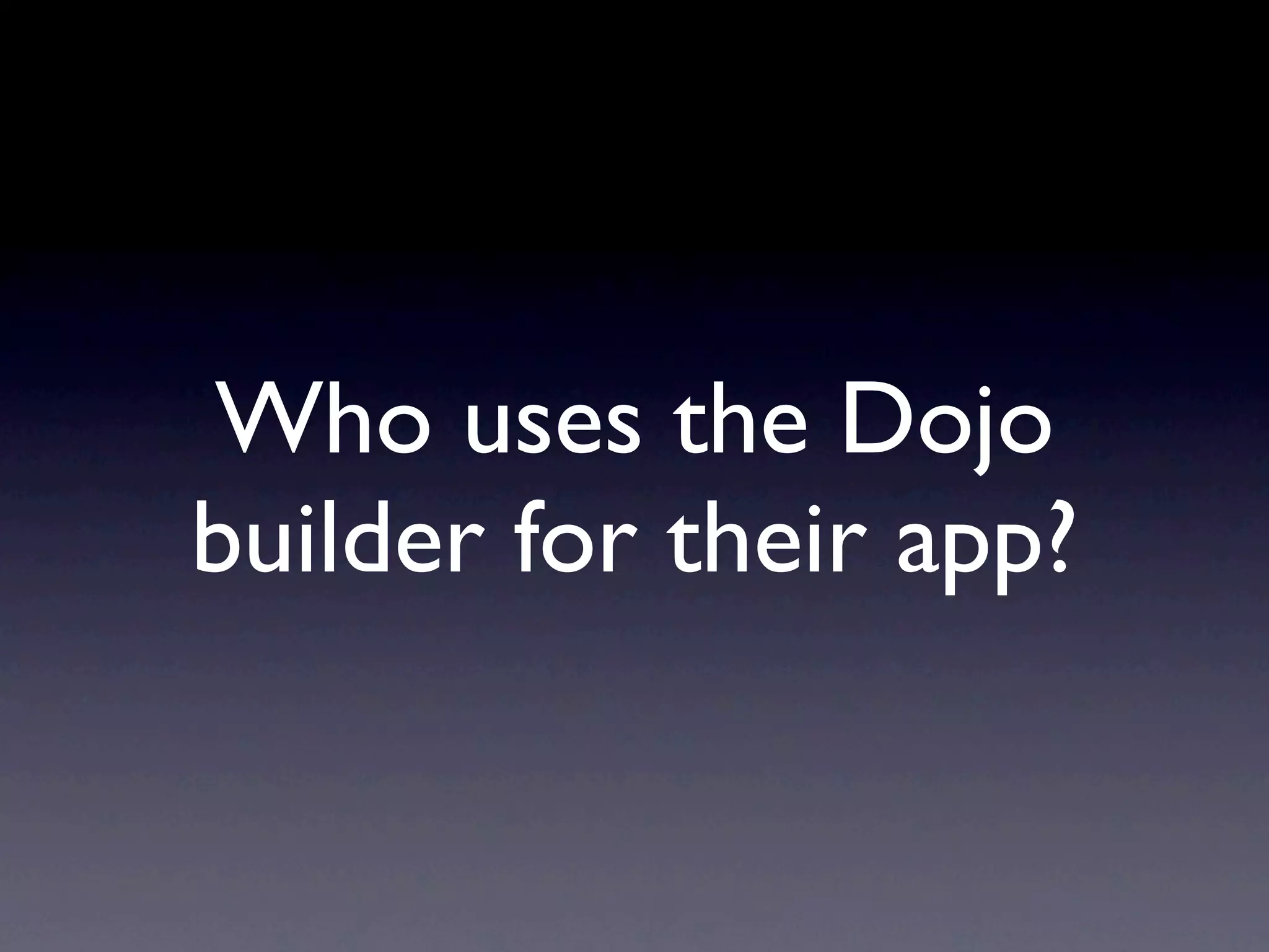Who uses the Dojo
builder for their app?
 