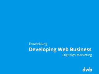Entwicklung
Developing Web Business
Digitales Marketing
 
