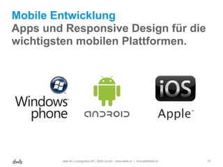 Mobile Entwicklung
Apps und Responsive Design für die
wichtigsten mobilen Plattformen.
dwb AG |Letzigraben 89 | 8003 Zürich | www.dwb.ch | kontakt@dwb.ch 10
 