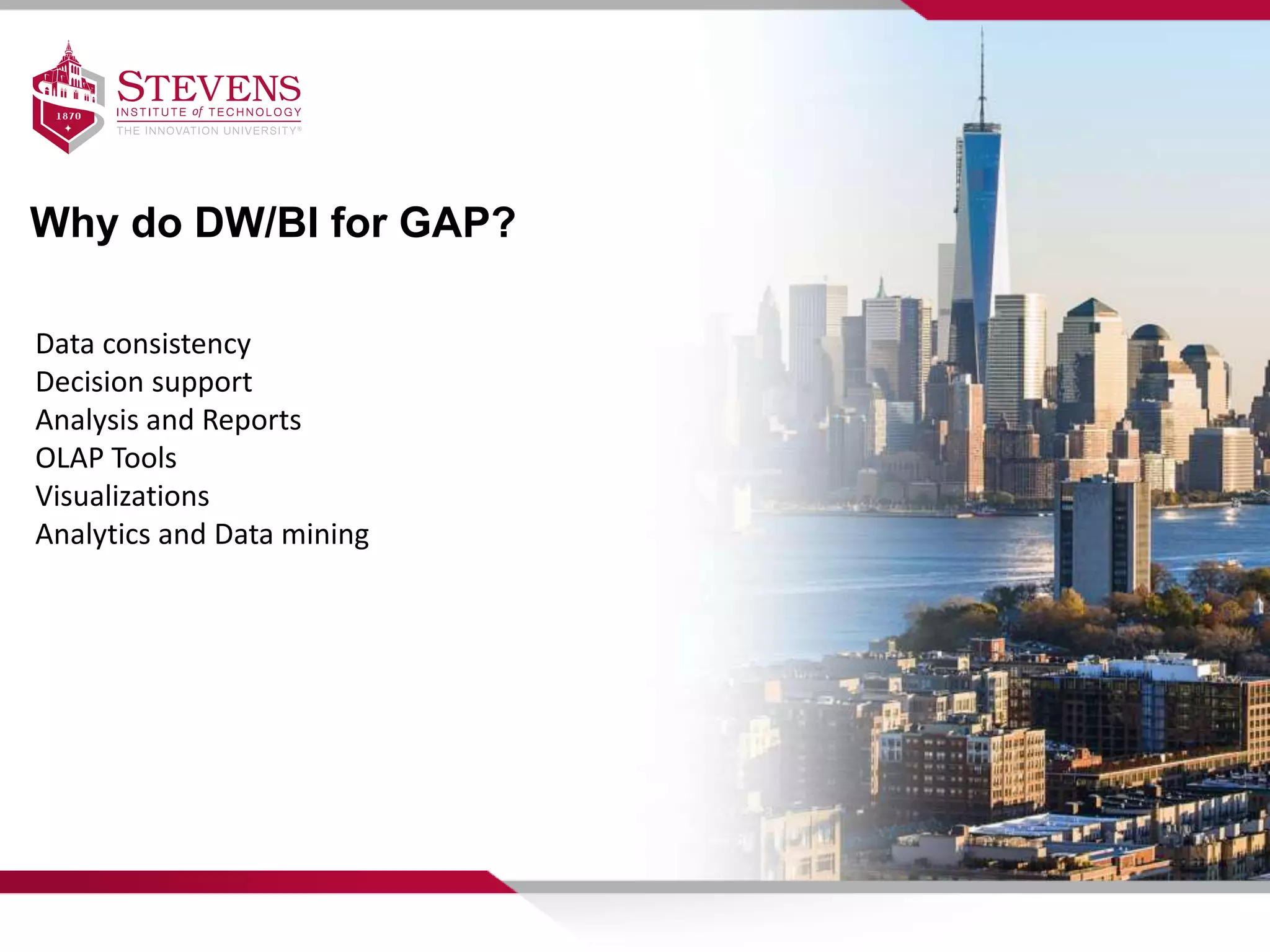 Why do DW/BI for GAP?
Data consistency
Decision support
Analysis and Reports
OLAP Tools
Visualizations
Analytics and Data mining
 