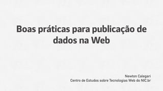 Boas práticas para publicação de
dados na Web
Newton Calegari
Centro de Estudos sobre Tecnologias Web do NIC.br
 