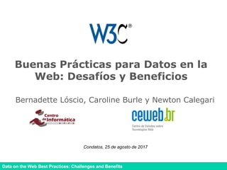 Data on the Web Best Practices: Challenges and Benefits
Buenas Prácticas para Datos en la
Web: Desafíos y Beneficios
Bernadette Lóscio, Caroline Burle y Newton Calegari
Condatos, 25 de agosto de 2017
 