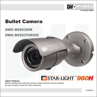 12162013
ABOUT MANUAL
Before installing and using the camera, please read this manual carefully.
Be sure to keep it handy for future reference.
Bullet Camera
DWC-B6563DIR
DWC-B6563TIR550
DWC-B6563DIRDWC-B6563DIRDWC-B6563DIR
DWC-B6563TIR550DWC-B6563TIR550DWC-B6563TIR550
 