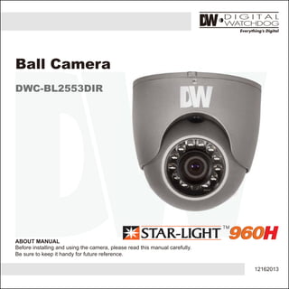 12162013
ABOUT MANUAL
Before installing and using the camera, please read this manual carefully.
Be sure to keep it handy for future reference.
Ball Camera
DWC-BL2553DIR
 