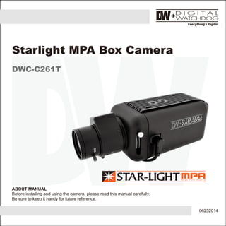 ABOUT MANUAL
Before installing and using the camera, please read this manual carefully.
Be sure to keep it handy for future reference.
Starlight MPA Box Camera
DWC-C261T
06252014
 