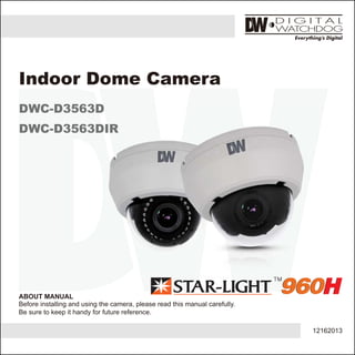 12162013
ABOUT MANUAL
Before installing and using the camera, please read this manual carefully.
Be sure to keep it handy for future reference.
Indoor Dome Camera
DWC-D3563D
DWC-D3563DIR
DWC-D3563DDWC-D3563DDWC-D3563D
DWC-D3563DIRDWC-D3563DIRDWC-D3563DIR
 