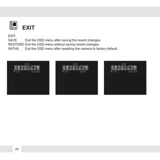 EXIT
EXIT
SAVE Exit the OSD menu after saving the recent changes.
RESTORE Exit the OSD menu without saving recent changes.
INITIAL Exit the OSD menu after resetting the camera to factory default.
24
 