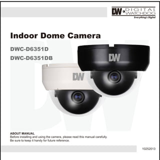 10252013
ABOUT MANUAL
Before installing and using the camera, please read this manual carefully.
Be sure to keep it handy for future reference.
Indoor Dome Camera
DWC-D6351D
DWC-D6351DB
 