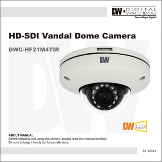 12112013
ABOUT MANUAL
Before installing and using the camera, please read this manual carefully.
Be sure to keep it handy for future reference.
HD-SDI Vandal Dome Camera
DWC-HF21M4TIR
 