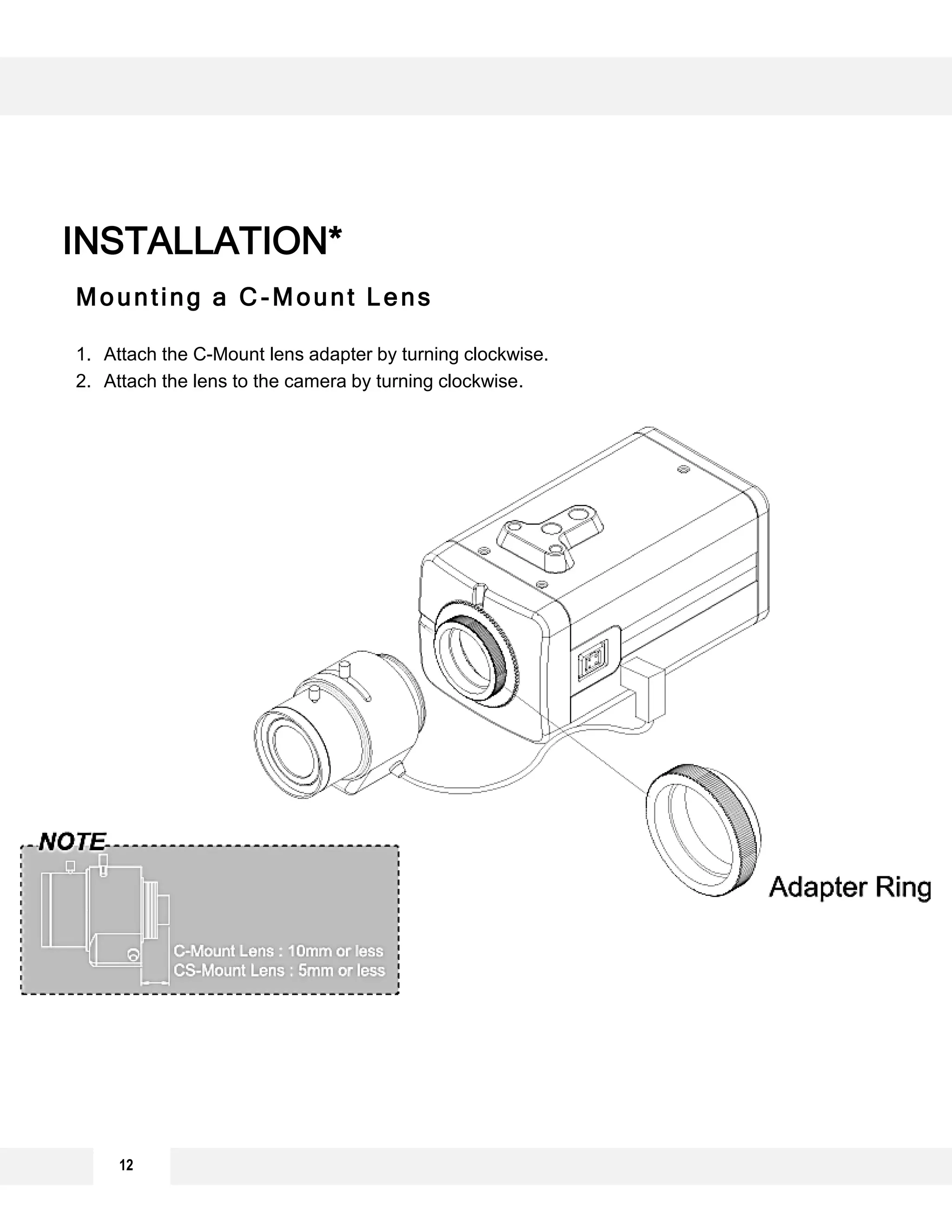 12
INSTALLATION*
Mounting a C-Mount Lens
1. Attach the C-Mount lens adapter by turning clockwise.
2. Attach the lens to the camera by turning clockwise.
 